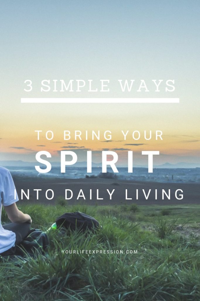3 Practical Ways To Bring Your Spirit Into Daily Living.